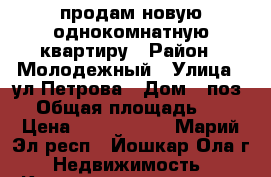 продам новую однокомнатную квартиру › Район ­ Молодежный › Улица ­ ул.Петрова › Дом ­ поз.8 › Общая площадь ­ 39 › Цена ­ 1 170 000 - Марий Эл респ., Йошкар-Ола г. Недвижимость » Квартиры продажа   . Марий Эл респ.